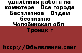 удалённая работа на комютере - Все города Бесплатное » Отдам бесплатно   . Челябинская обл.,Троицк г.